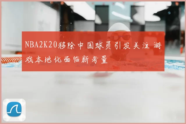 NBA2K20移除中国球员引发关注 游戏本地化面临新考量