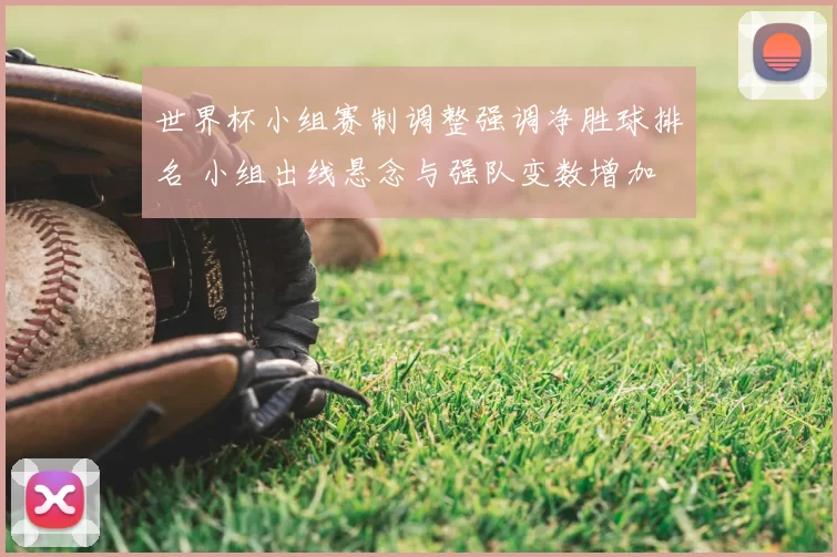 世界杯小组赛制调整强调净胜球排名 小组出线悬念与强队变数增加