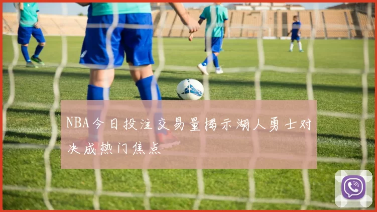 NBA今日投注交易量揭示湖人勇士对决成热门焦点
