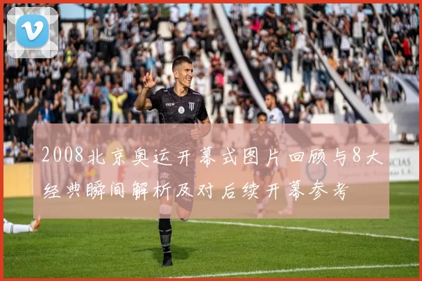 2008北京奥运开幕式图片回顾与8大经典瞬间解析及对后续开幕参考