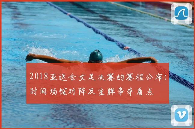 2018亚运会女足决赛的赛程公布:时间场馆对阵及金牌争夺看点