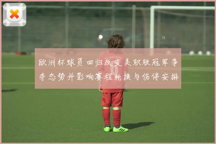 欧洲杯球员回归改变美职联冠军争夺态势并影响赛程轮换与伤停安排