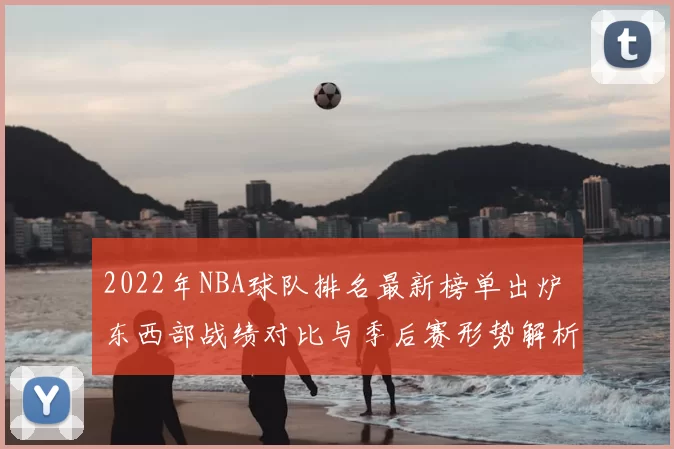 2022年NBA球队排名最新榜单出炉 东西部战绩对比与季后赛形势解析
