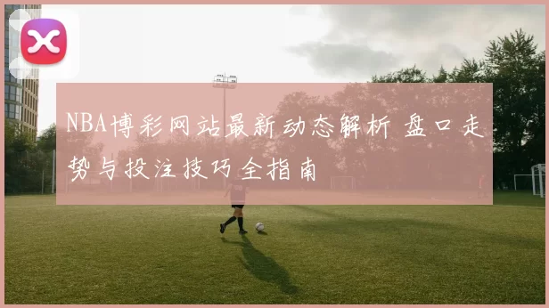 NBA博彩网站最新动态解析 盘口走势与投注技巧全指南