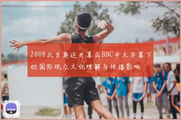 2008北京奥运开幕式BBC中文字幕下的国际观众文化理解与传播影响