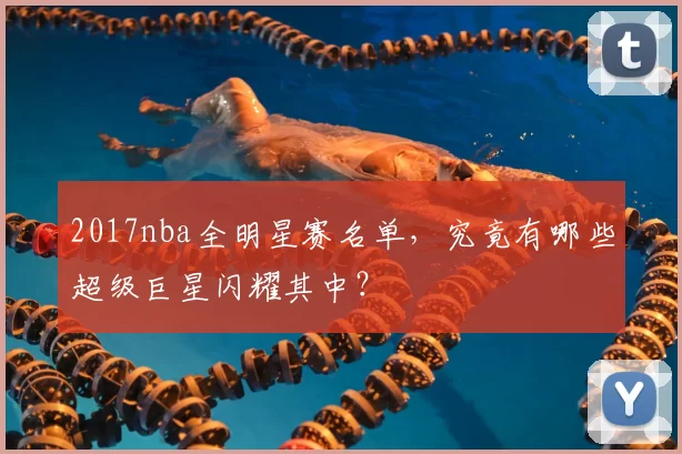 2017nba全明星赛名单，究竟有哪些超级巨星闪耀其中？