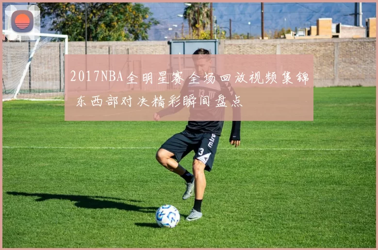 2017NBA全明星赛全场回放视频集锦 东西部对决精彩瞬间盘点