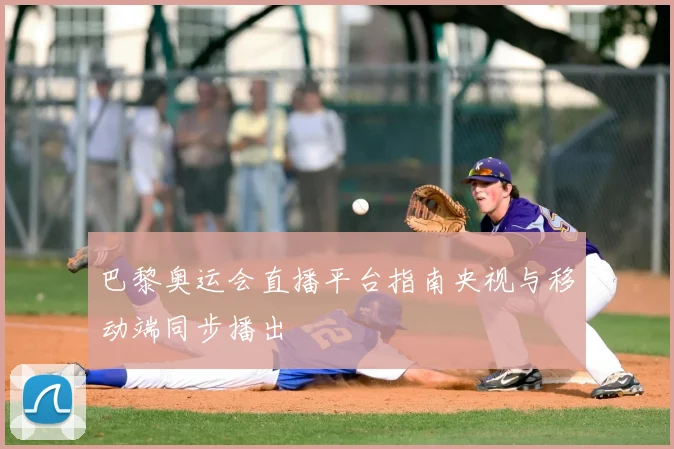 巴黎奥运会直播平台指南央视与移动端同步播出