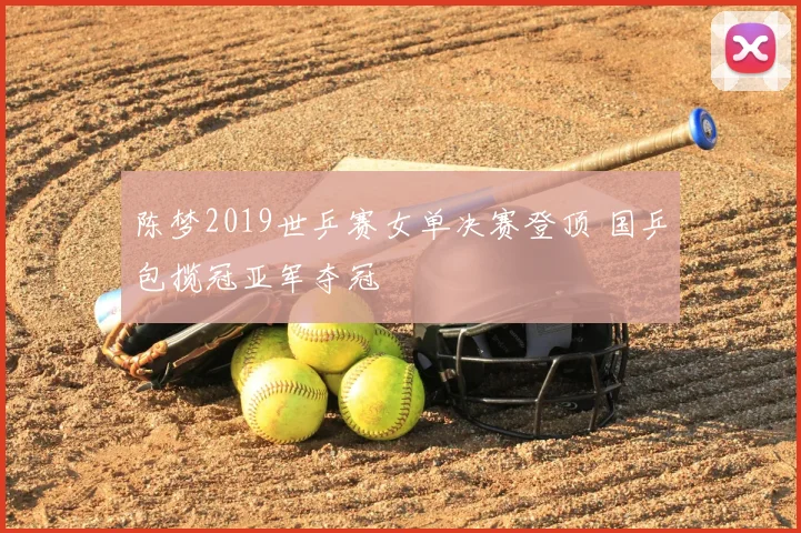 陈梦2019世乒赛女单决赛登顶 国乒包揽冠亚军夺冠
