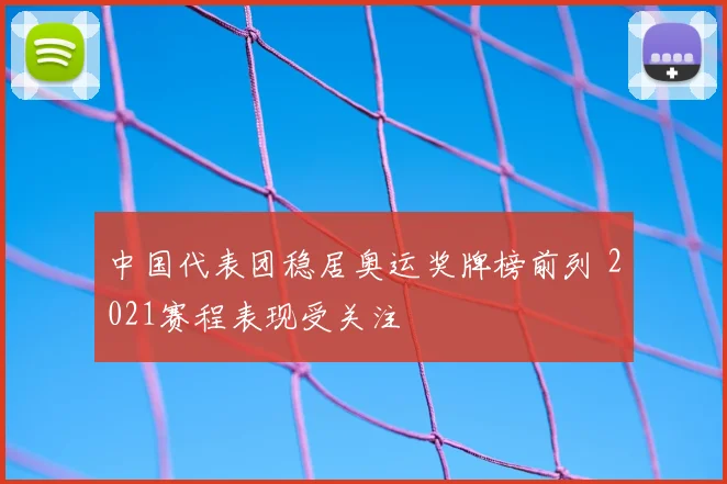 中国代表团稳居奥运奖牌榜前列 2021赛程表现受关注