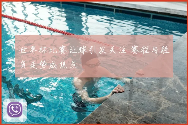世界杯比赛让球引发关注 赛程与胜负走势成焦点