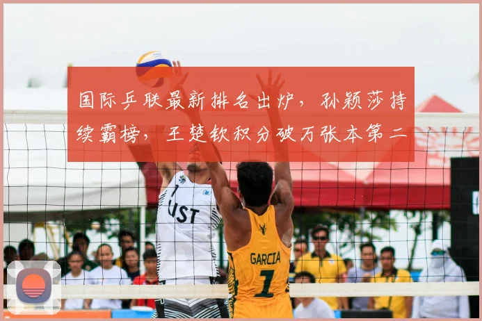 国际乒联最新排名出炉，孙颖莎持续霸榜，王楚钦积分破万张本第二