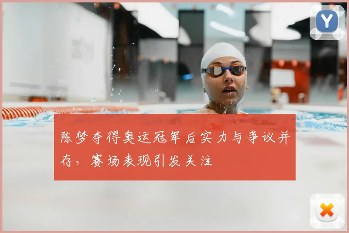 陈梦夺得奥运冠军后实力与争议并存，赛场表现引发关注