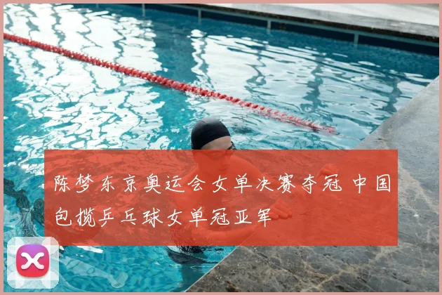 陈梦东京奥运会女单决赛夺冠 中国包揽乒乓球女单冠亚军