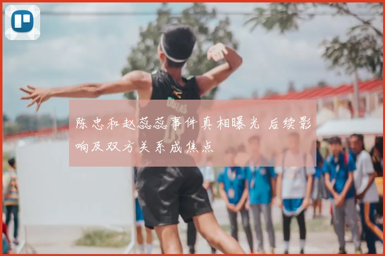 陈忠和赵蕊蕊事件真相曝光 后续影响及双方关系成焦点