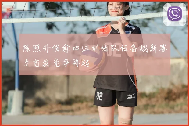 陈照升伤愈回归训练队伍备战新赛季首发竞争再起