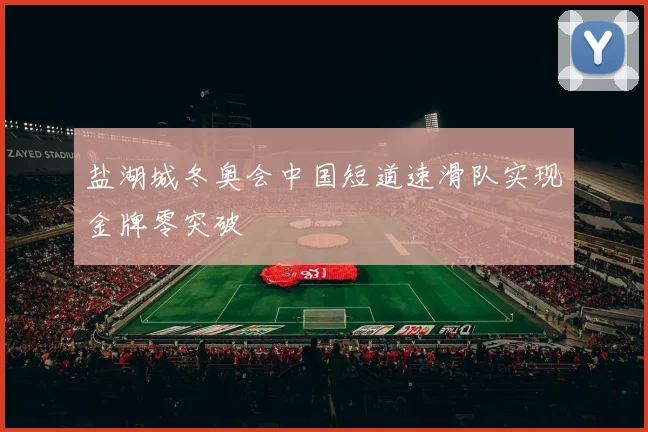 盐湖城冬奥会中国短道速滑队实现金牌零突破