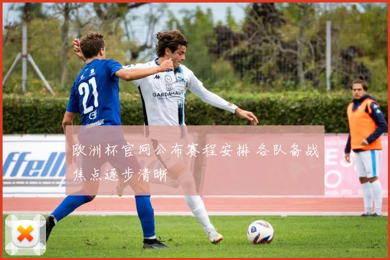 欧洲杯官网公布赛程安排 各队备战焦点逐步清晰