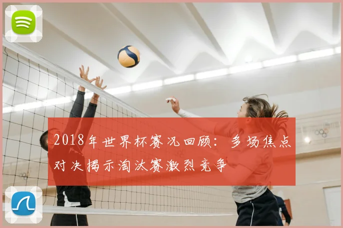 2018年世界杯赛况回顾：多场焦点对决揭示淘汰赛激烈竞争