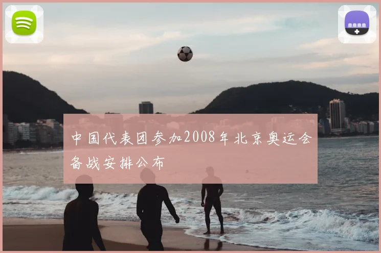中国代表团参加2008年北京奥运会备战安排公布