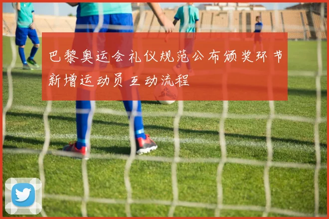 巴黎奥运会礼仪规范公布颁奖环节新增运动员互动流程